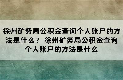 徐州矿务局公积金查询个人账户的方法是什么？ 徐州矿务局公积金查询个人账户的方法是什么